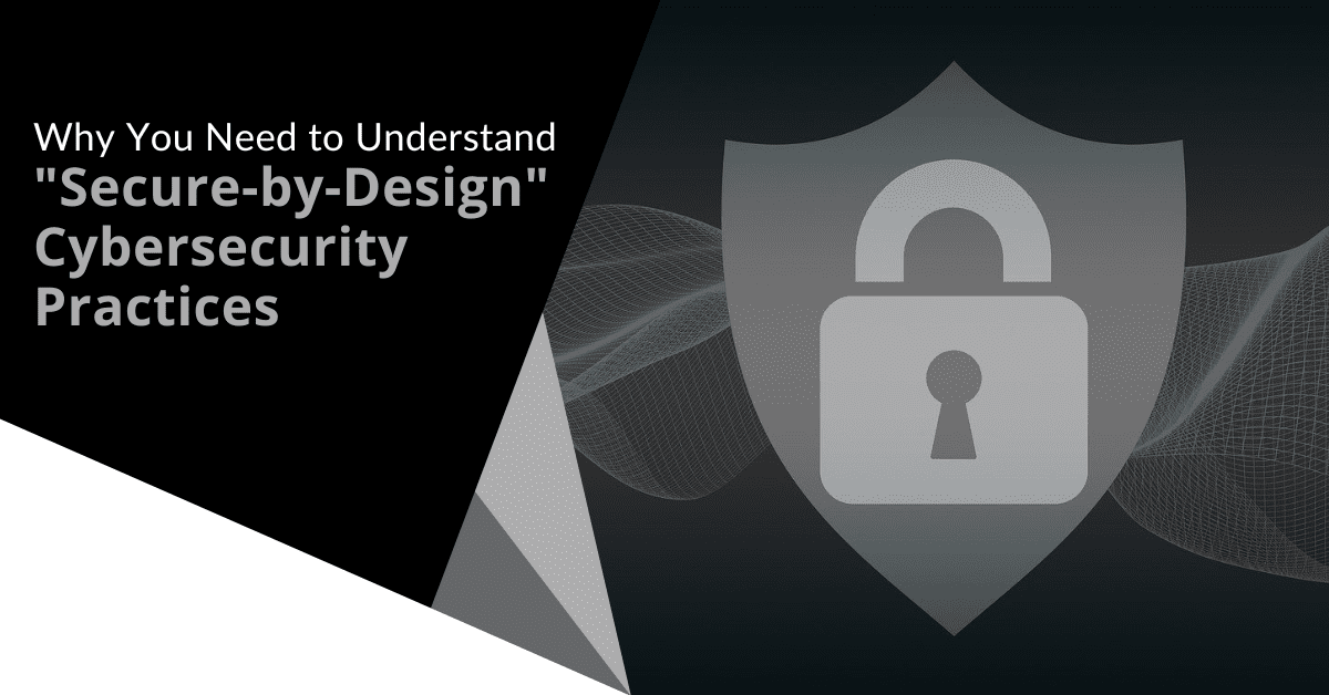 Why You Need to Understand "Secure by Design" Cybersecurity Practices